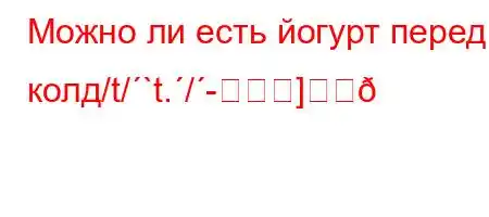 Можно ли есть йогурт перед колд/t/`t./-]